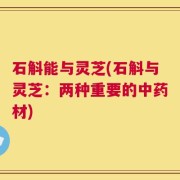 石斛能与灵芝(石斛与灵芝：两种重要的中药材)