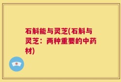 石斛能与灵芝(石斛与灵芝：两种重要的中药材)