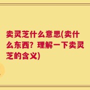 卖灵芝什么意思(卖什么东西？理解一下卖灵芝的含义)
