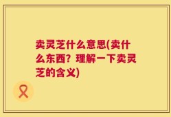 卖灵芝什么意思(卖什么东西？理解一下卖灵芝的含义)