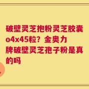 破壁灵芝抱粉灵芝胶囊o4x45粒？金奥力牌破壁灵芝孢子粉是真的吗