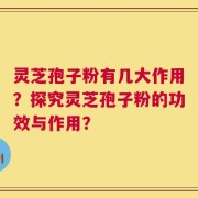 灵芝孢子粉有几大作用？探究灵芝孢子粉的功效与作用？
