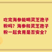 吃完海参能喝灵芝孢子粉吗？海参和灵芝孢子粉一起食用是否安全？