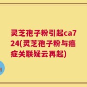 灵芝孢子粉引起ca724(灵芝孢子粉与癌症关联疑云再起)