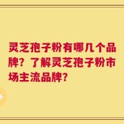 灵芝孢子粉有哪几个品牌？了解灵芝孢子粉市场主流品牌？