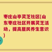 枣庄山亭灵芝社区(山东枣庄社区开展灵芝活动，提高居民养生意识)