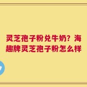 灵芝孢子粉兑牛奶？海趣牌灵芝孢子粉怎么样