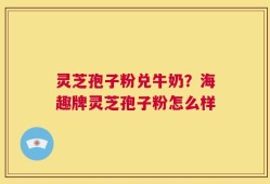 灵芝孢子粉兑牛奶？海趣牌灵芝孢子粉怎么样