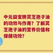 中元益宝牌灵芝孢子油的功效与作用？了解灵芝孢子油的营养价值和保健功效？