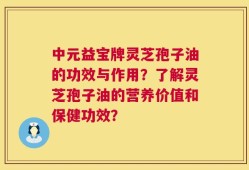 中元益宝牌灵芝孢子油的功效与作用？了解灵芝孢子油的营养价值和保健功效？