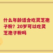 什么年龄适合吃灵芝孢子粉？20岁可以吃灵芝孢子粉吗