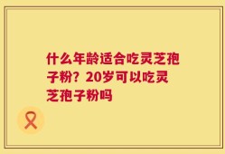 什么年龄适合吃灵芝孢子粉？20岁可以吃灵芝孢子粉吗