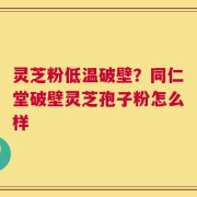 灵芝粉低温破壁？同仁堂破壁灵芝孢子粉怎么样