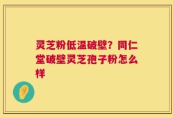 灵芝粉低温破壁？同仁堂破壁灵芝孢子粉怎么样