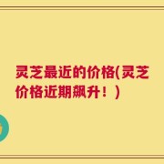 灵芝最近的价格(灵芝价格近期飙升！)