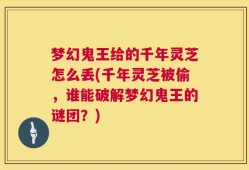 梦幻鬼王给的千年灵芝怎么丢(千年灵芝被偷，谁能破解梦幻鬼王的谜团？)