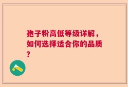 孢子粉高低等级详解，如何选择适合你的品质？