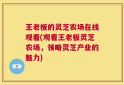 王老板的灵芝农场在线观看(观看王老板灵芝农场，领略灵芝产业的魅力)