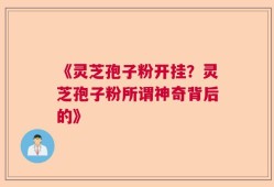 《灵芝孢子粉开挂？灵芝孢子粉所谓神奇背后的》