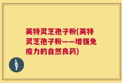 英特灵芝孢子粉(英特灵芝孢子粉——增强免疫力的自然良药)