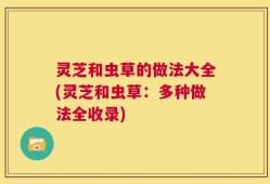 灵芝和虫草的做法大全(灵芝和虫草：多种做法全收录)