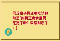 灵芝孢子粉正确吃法和禁忌(如何正确食用灵芝孢子粉？禁忌别忘了！)