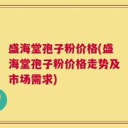 盛海堂孢子粉价格(盛海堂孢子粉价格走势及市场需求)