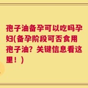 孢子油备孕可以吃吗孕妇(备孕阶段可否食用孢子油？关键信息看这里！)