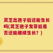 灵芝出孢子后还能生长吗(灵芝孢子发芽后是否还能继续生长？)