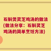 石斛煲灵芝鸡汤的做法(做法分享：石斛灵芝鸡汤的简单烹饪方法)