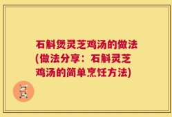 石斛煲灵芝鸡汤的做法(做法分享：石斛灵芝鸡汤的简单烹饪方法)