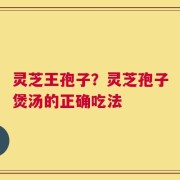 灵芝王孢子？灵芝孢子煲汤的正确吃法