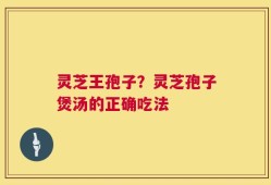 灵芝王孢子？灵芝孢子煲汤的正确吃法