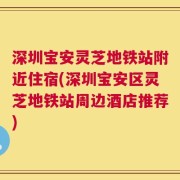 深圳宝安灵芝地铁站附近住宿(深圳宝安区灵芝地铁站周边酒店推荐)