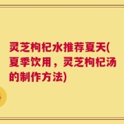 灵芝枸杞水推荐夏天(夏季饮用，灵芝枸杞汤的制作方法)