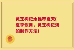灵芝枸杞水推荐夏天(夏季饮用，灵芝枸杞汤的制作方法)