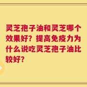 灵芝孢子油和灵芝哪个效果好？提高免疫力为什么说吃灵芝孢子油比较好？