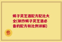 蝎子灵芝酒配方配比大全(制作蝎子灵芝酒必备的配方和比例详解)