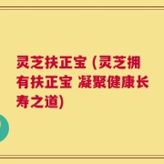 灵芝扶正宝 (灵芝拥有扶正宝 凝聚健康长寿之道)