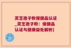 灵芝孢子粉保健品认证_灵芝孢子粉：保健品认证与健康益处解析)