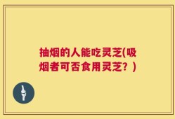 抽烟的人能吃灵芝(吸烟者可否食用灵芝？)
