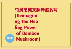 竹灵芝英文翻译怎么写(Reimagining the Healing Power of Bamboo Mushroom)