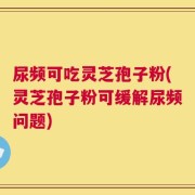 尿频可吃灵芝孢子粉(灵芝孢子粉可缓解尿频问题)