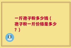 一斤孢子粉多少钱 (孢子粉一斤价格是多少？)