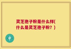 灵芝孢子粉是什么样(什么是灵芝孢子粉？)