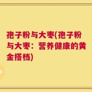 孢子粉与大枣(孢子粉与大枣：营养健康的黄金搭档)