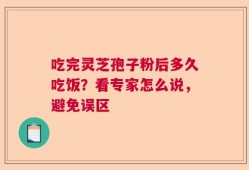 吃完灵芝孢子粉后多久吃饭？看专家怎么说，避免误区