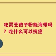 吃灵芝孢子粉能海带吗？吃什么可以抗癌