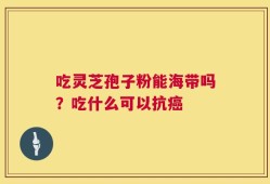 吃灵芝孢子粉能海带吗？吃什么可以抗癌