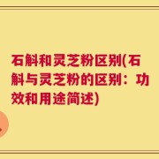 石斛和灵芝粉区别(石斛与灵芝粉的区别：功效和用途简述)